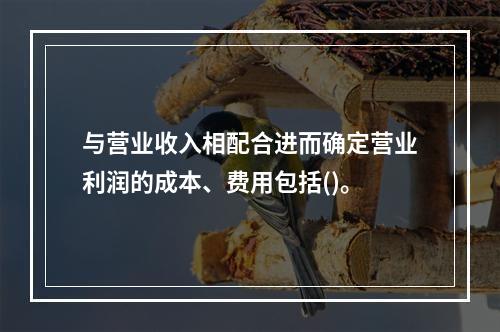 与营业收入相配合进而确定营业利润的成本、费用包括()。