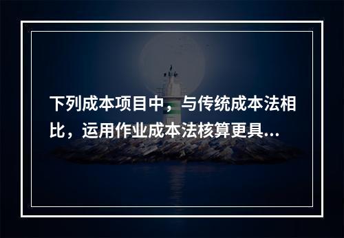 下列成本项目中，与传统成本法相比，运用作业成本法核算更具有优