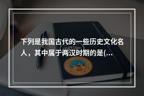 下列是我国古代的一些历史文化名人，其中属于两汉时期的是()。