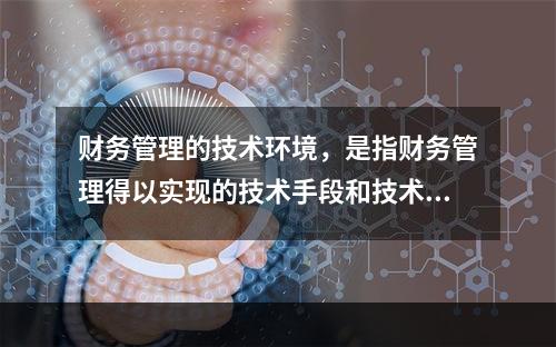 财务管理的技术环境，是指财务管理得以实现的技术手段和技术条件