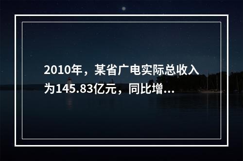 2010年，某省广电实际总收入为145.83亿元，同比增长3