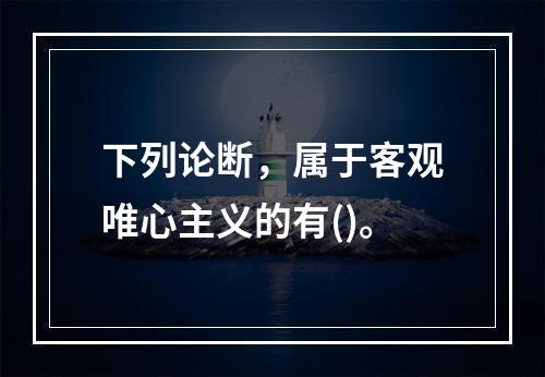 下列论断，属于客观唯心主义的有()。