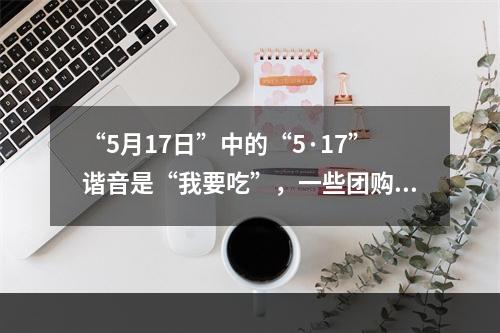 “5月17日”中的“5·17”谐音是“我要吃”，一些团购网站