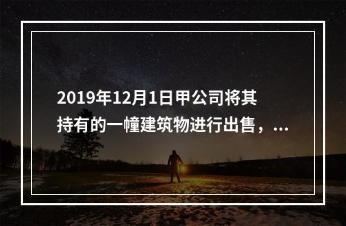 2019年12月1日甲公司将其持有的一幢建筑物进行出售，该建