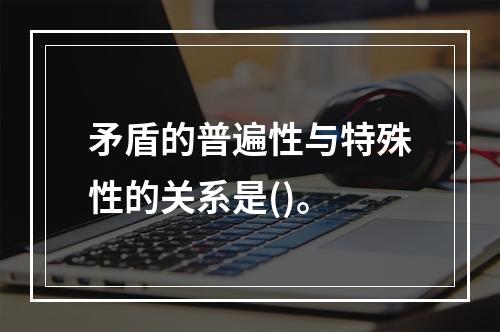 矛盾的普遍性与特殊性的关系是()。