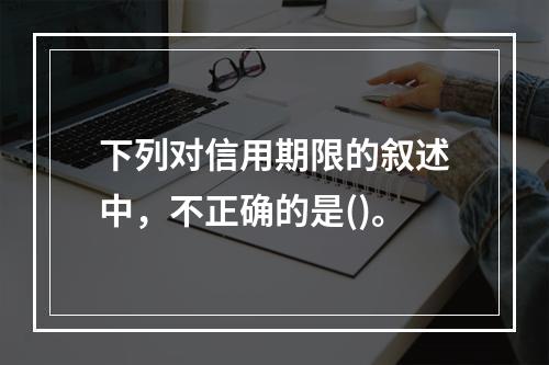 下列对信用期限的叙述中，不正确的是()。