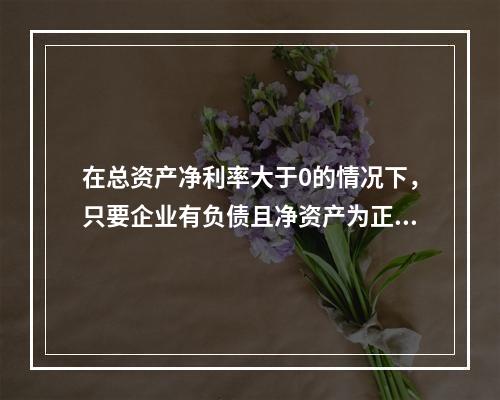 在总资产净利率大于0的情况下，只要企业有负债且净资产为正值，