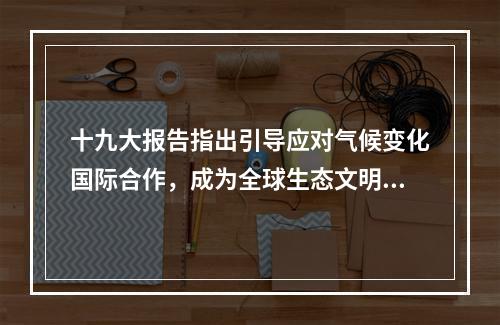 十九大报告指出引导应对气候变化国际合作，成为全球生态文明建设