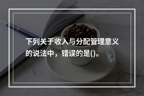 下列关于收入与分配管理意义的说法中，错误的是()。