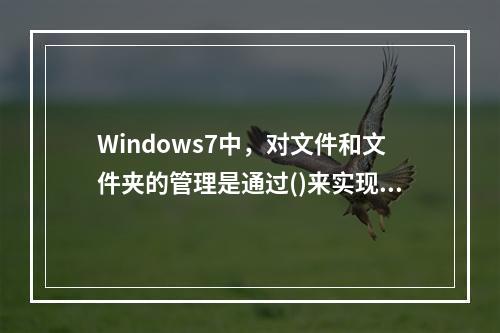 Windows7中，对文件和文件夹的管理是通过()来实现的。