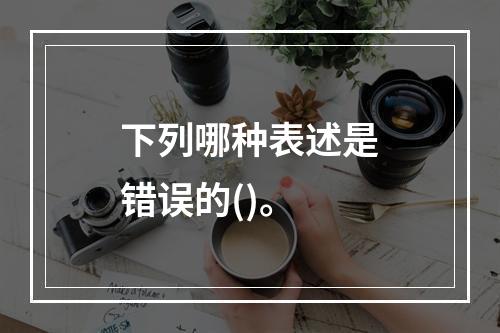 下列哪种表述是错误的()。