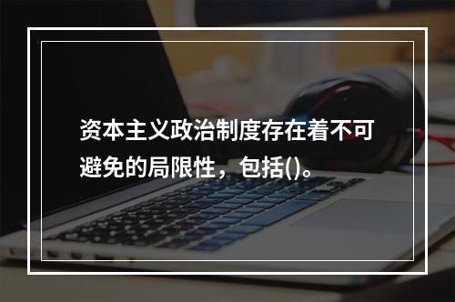 资本主义政治制度存在着不可避免的局限性，包括()。