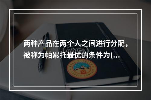 两种产品在两个人之间进行分配，被称为帕累托最优的条件为()。