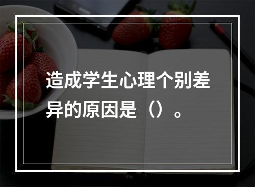 造成学生心理个别差异的原因是（）。