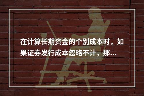 在计算长期资金的个别成本时，如果证券发行成本忽略不计，那么留