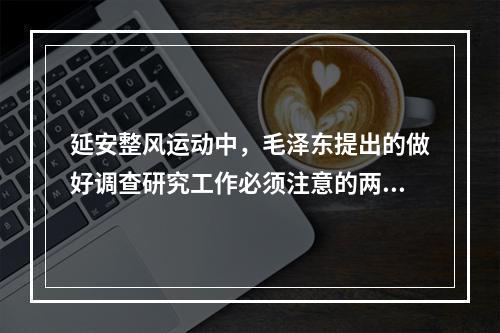 延安整风运动中，毛泽东提出的做好调查研究工作必须注意的两个问