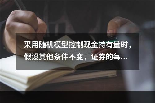 采用随机模型控制现金持有量时，假设其他条件不变，证券的每次转