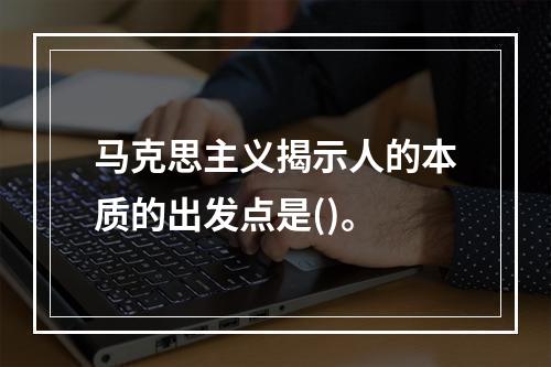 马克思主义揭示人的本质的出发点是()。