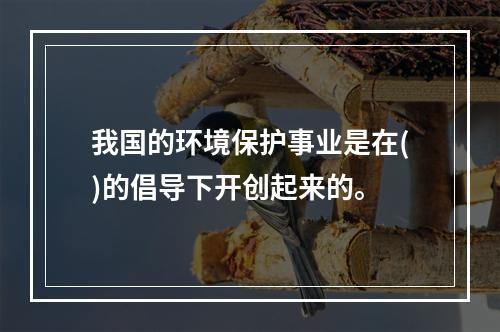 我国的环境保护事业是在()的倡导下开创起来的。