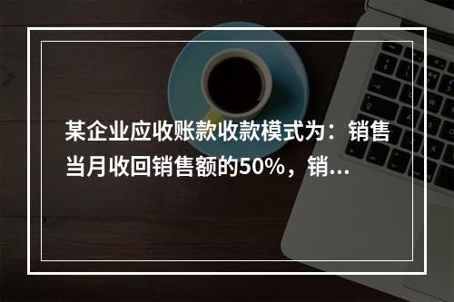 某企业应收账款收款模式为：销售当月收回销售额的50%，销售后