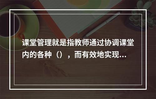 课堂管理就是指教师通过协调课堂内的各种（），而有效地实现预定