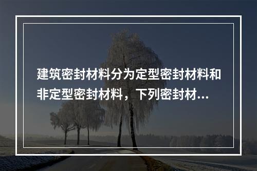 建筑密封材料分为定型密封材料和非定型密封材料，下列密封材料中