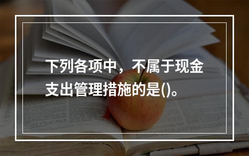 下列各项中，不属于现金支出管理措施的是()。