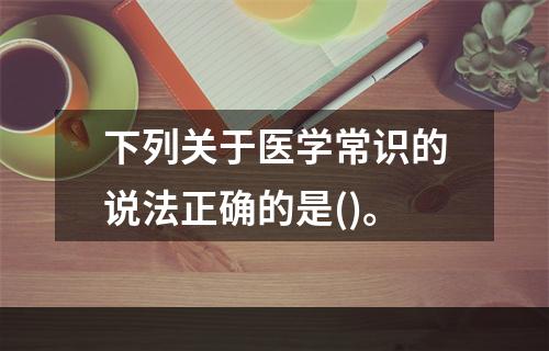 下列关于医学常识的说法正确的是()。