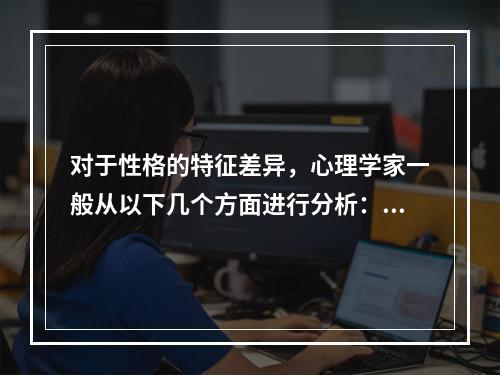 对于性格的特征差异，心理学家一般从以下几个方面进行分析：（）