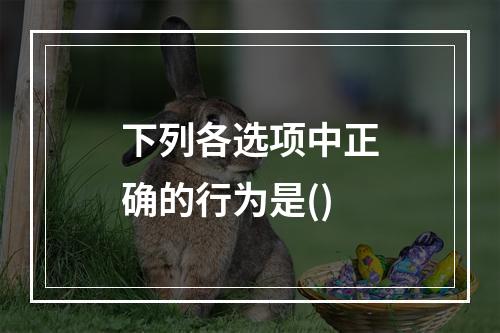 下列各选项中正确的行为是()