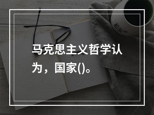 马克思主义哲学认为，国家()。