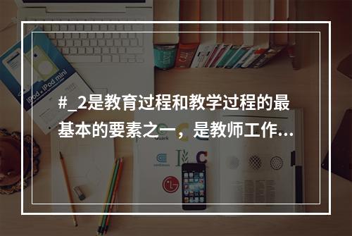 #_2是教育过程和教学过程的最基本的要素之一，是教师工作的对