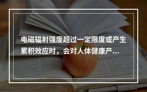 电磁辐射强度超过一定限度或产生累积效应时，会对人体健康产生不