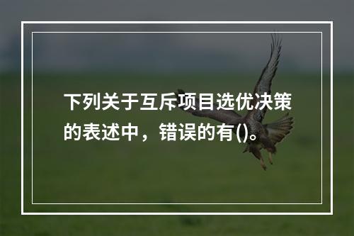 下列关于互斥项目选优决策的表述中，错误的有()。