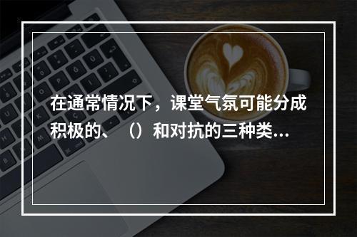 在通常情况下，课堂气氛可能分成积极的、（）和对抗的三种类型。