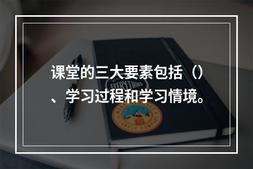 课堂的三大要素包括（）、学习过程和学习情境。