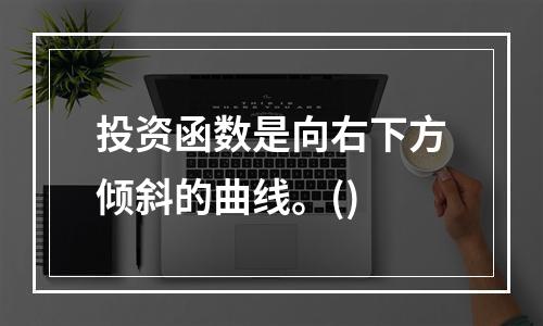 投资函数是向右下方倾斜的曲线。()