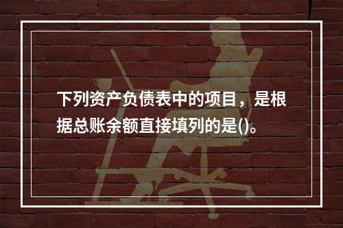 下列资产负债表中的项目，是根据总账余额直接填列的是()。