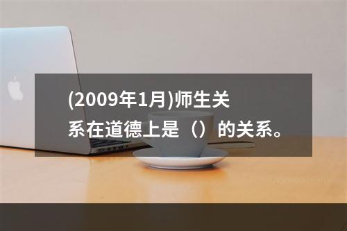 (2009年1月)师生关系在道德上是（）的关系。