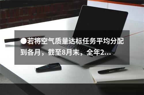 ●若将空气质量达标任务平均分配到各月，截至8月末，全年256