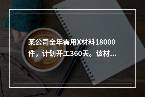 某公司全年需用X材料18000件，计划开工360天。该材料订