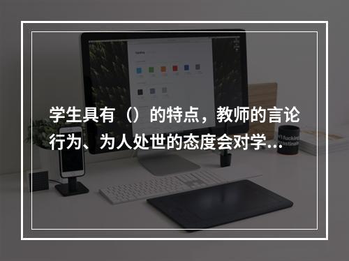 学生具有（）的特点，教师的言论行为、为人处世的态度会对学生具