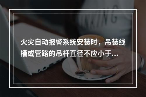 火灾自动报警系统安装时，吊装线槽或管路的吊杆直径不应小于（　