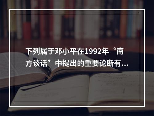 下列属于邓小平在1992年“南方谈话”中提出的重要论断有()