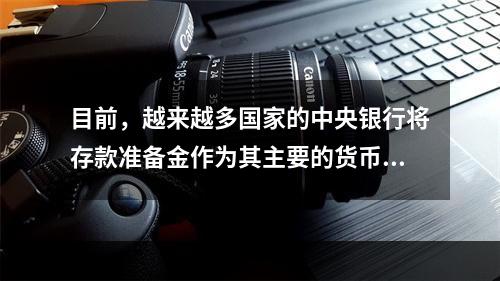 目前，越来越多国家的中央银行将存款准备金作为其主要的货币政策