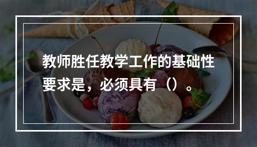 教师胜任教学工作的基础性要求是，必须具有（）。