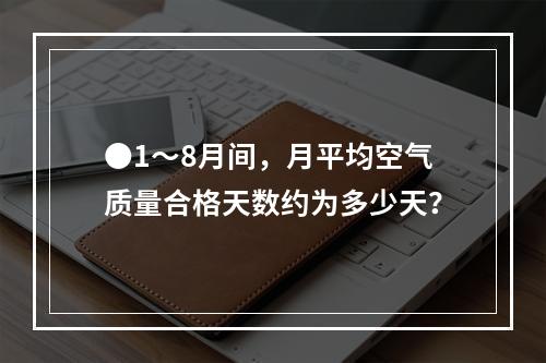 ●1～8月间，月平均空气质量合格天数约为多少天？