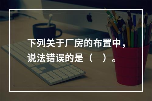 下列关于厂房的布置中，说法错误的是（　）。