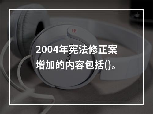 2004年宪法修正案增加的内容包括()。