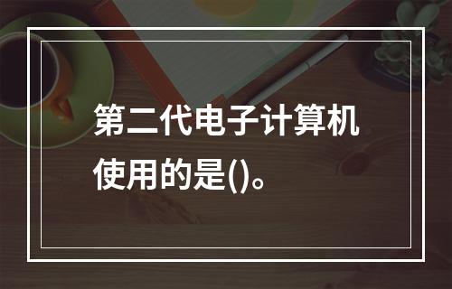 第二代电子计算机使用的是()。